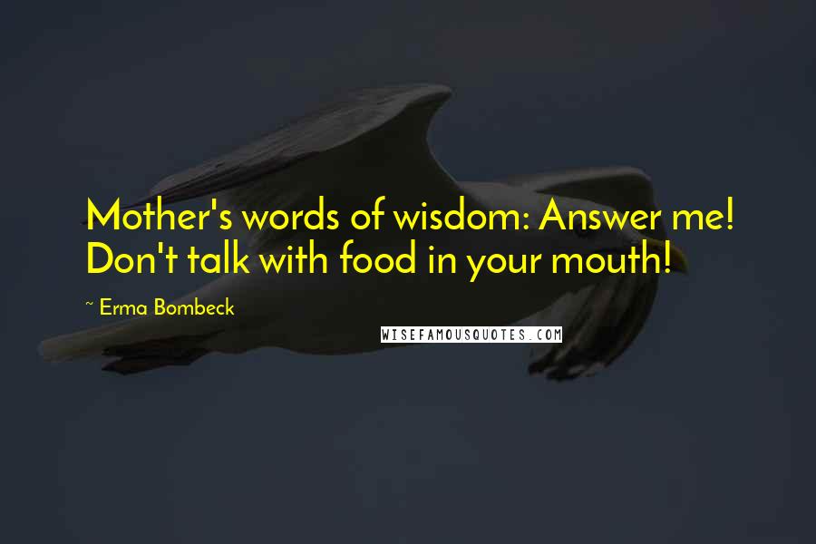 Erma Bombeck Quotes: Mother's words of wisdom: Answer me! Don't talk with food in your mouth!