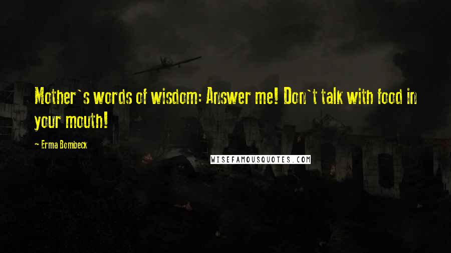 Erma Bombeck Quotes: Mother's words of wisdom: Answer me! Don't talk with food in your mouth!