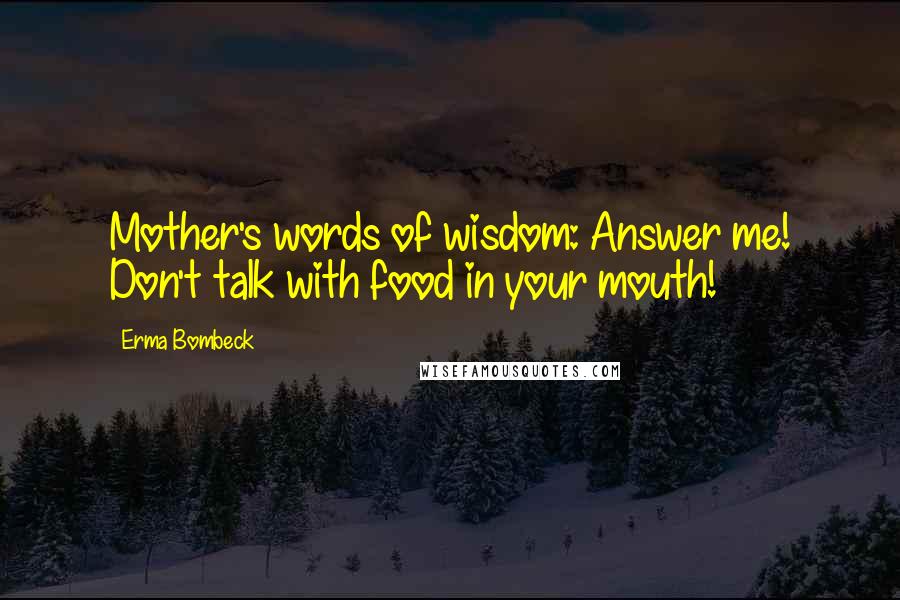 Erma Bombeck Quotes: Mother's words of wisdom: Answer me! Don't talk with food in your mouth!