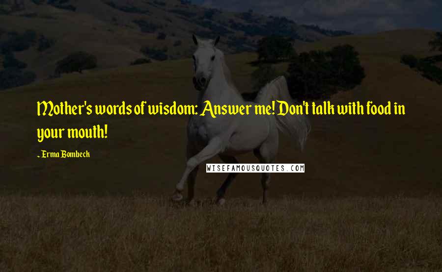Erma Bombeck Quotes: Mother's words of wisdom: Answer me! Don't talk with food in your mouth!