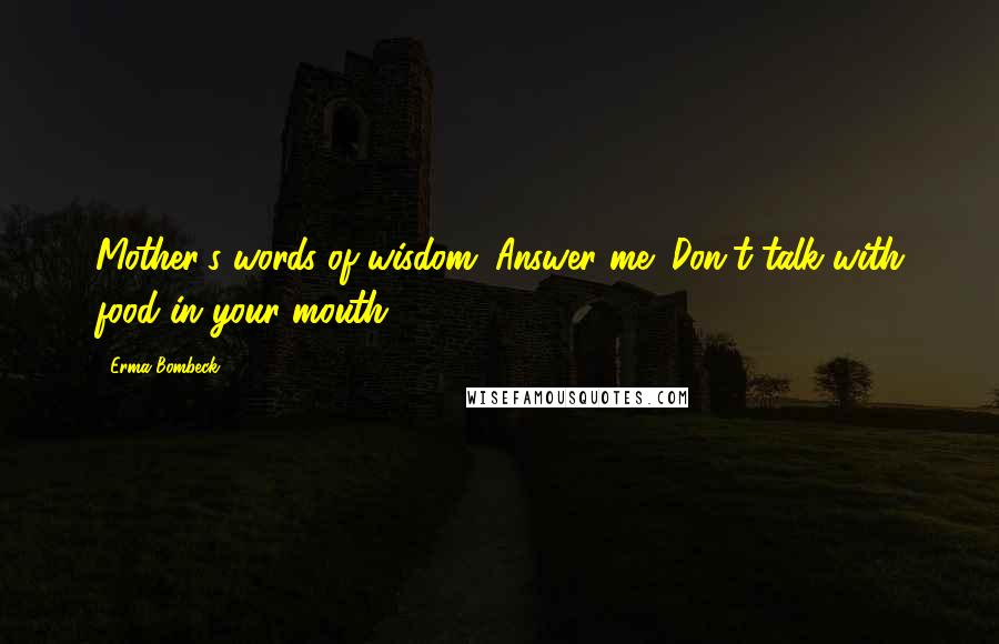 Erma Bombeck Quotes: Mother's words of wisdom: Answer me! Don't talk with food in your mouth!