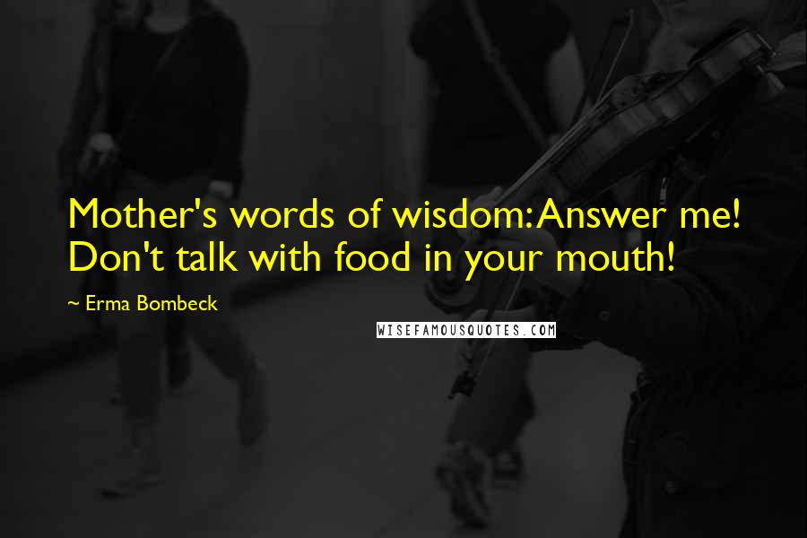 Erma Bombeck Quotes: Mother's words of wisdom: Answer me! Don't talk with food in your mouth!