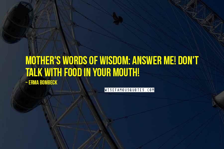 Erma Bombeck Quotes: Mother's words of wisdom: Answer me! Don't talk with food in your mouth!