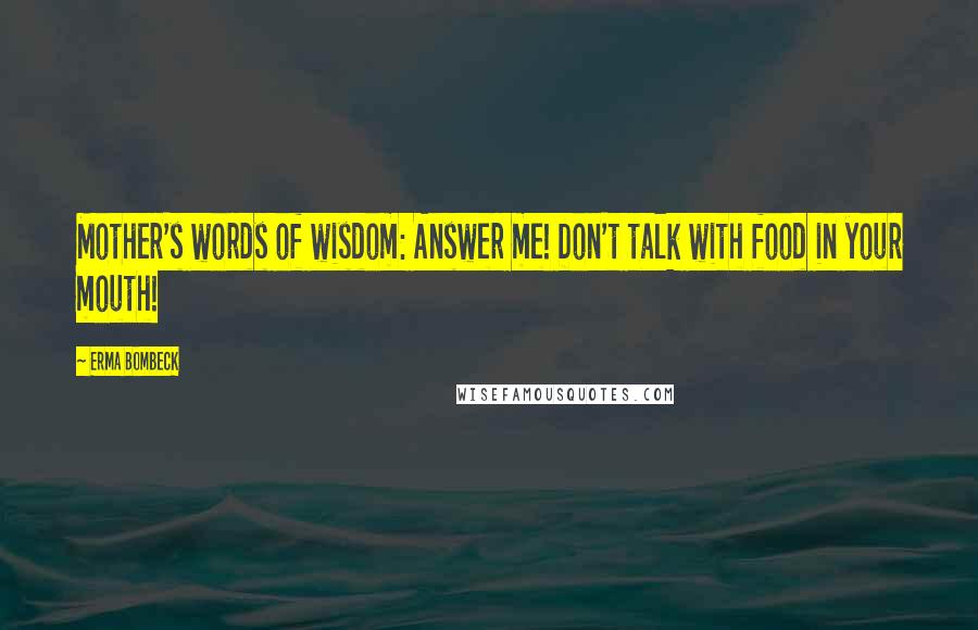Erma Bombeck Quotes: Mother's words of wisdom: Answer me! Don't talk with food in your mouth!
