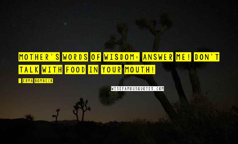 Erma Bombeck Quotes: Mother's words of wisdom: Answer me! Don't talk with food in your mouth!