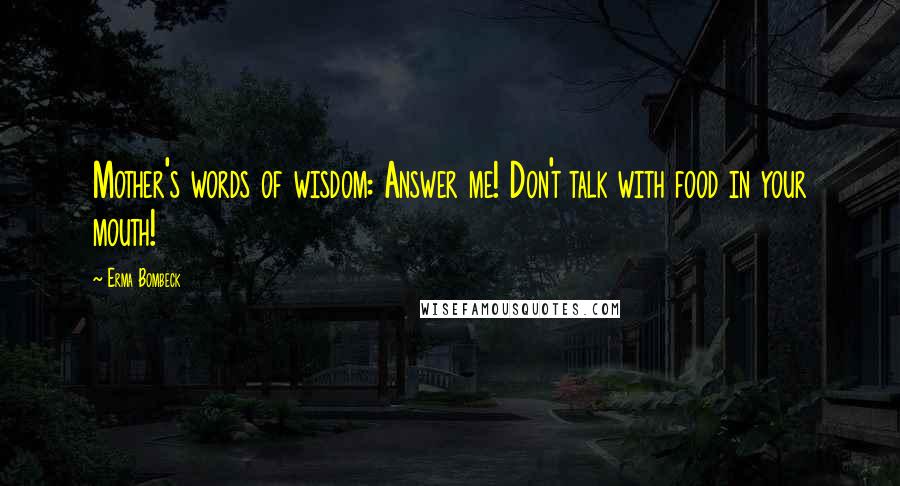 Erma Bombeck Quotes: Mother's words of wisdom: Answer me! Don't talk with food in your mouth!