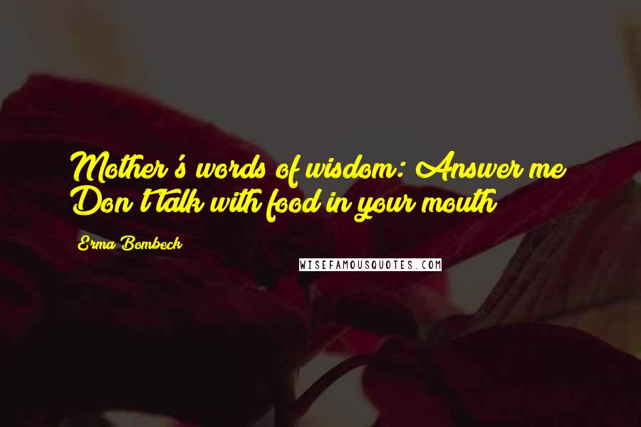 Erma Bombeck Quotes: Mother's words of wisdom: Answer me! Don't talk with food in your mouth!
