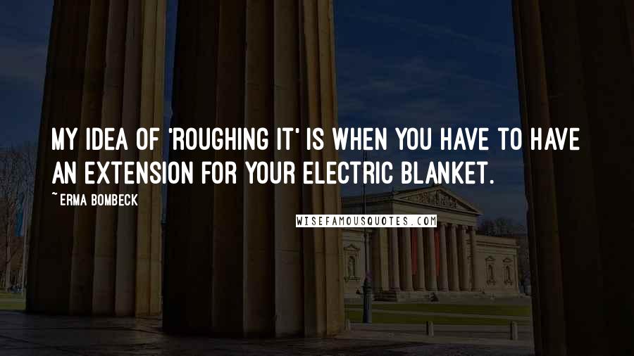 Erma Bombeck Quotes: My idea of 'roughing it' is when you have to have an extension for your electric blanket.