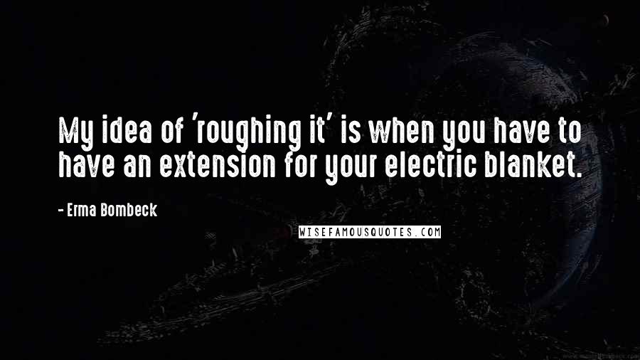 Erma Bombeck Quotes: My idea of 'roughing it' is when you have to have an extension for your electric blanket.