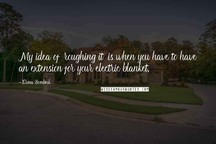 Erma Bombeck Quotes: My idea of 'roughing it' is when you have to have an extension for your electric blanket.