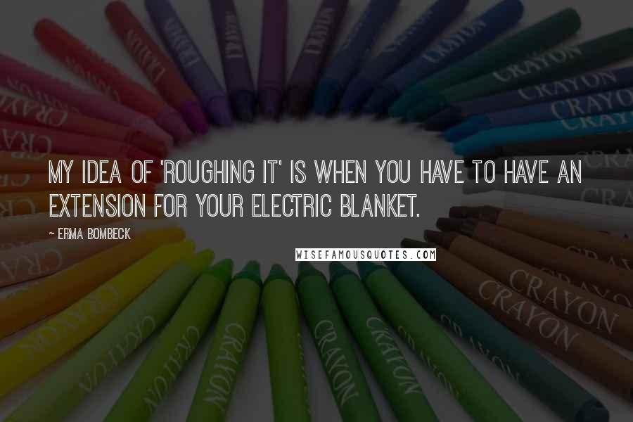 Erma Bombeck Quotes: My idea of 'roughing it' is when you have to have an extension for your electric blanket.