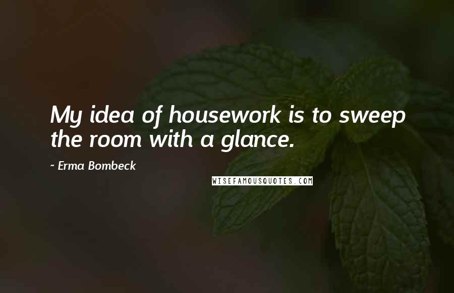 Erma Bombeck Quotes: My idea of housework is to sweep the room with a glance.