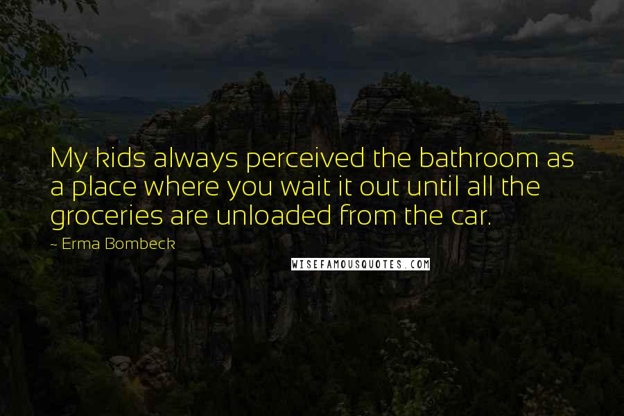 Erma Bombeck Quotes: My kids always perceived the bathroom as a place where you wait it out until all the groceries are unloaded from the car.