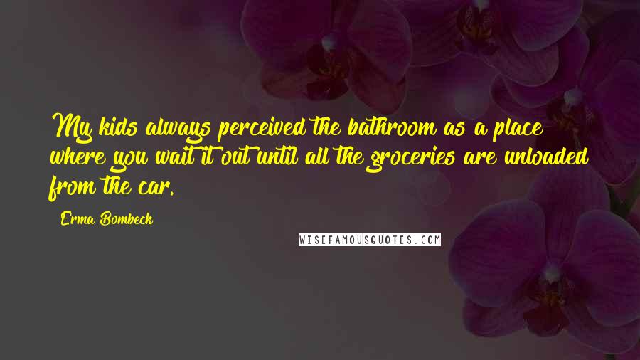 Erma Bombeck Quotes: My kids always perceived the bathroom as a place where you wait it out until all the groceries are unloaded from the car.