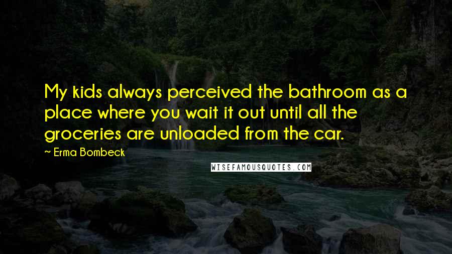 Erma Bombeck Quotes: My kids always perceived the bathroom as a place where you wait it out until all the groceries are unloaded from the car.