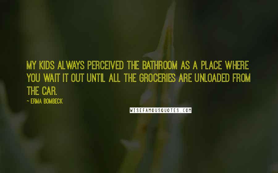 Erma Bombeck Quotes: My kids always perceived the bathroom as a place where you wait it out until all the groceries are unloaded from the car.