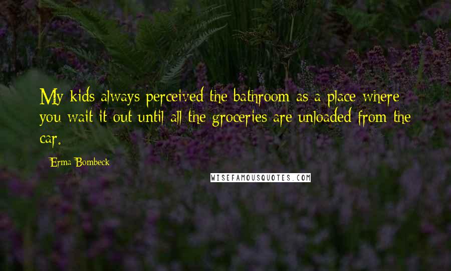 Erma Bombeck Quotes: My kids always perceived the bathroom as a place where you wait it out until all the groceries are unloaded from the car.