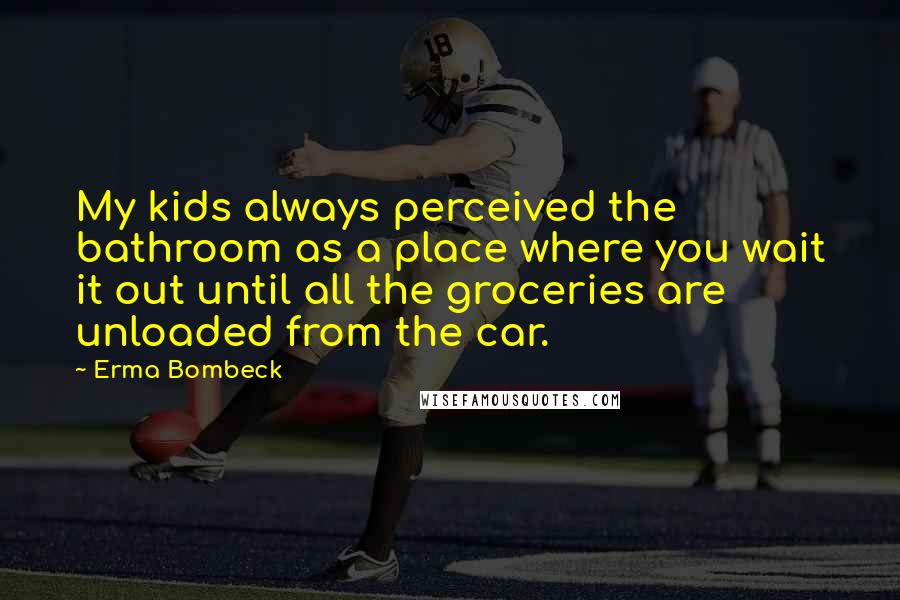 Erma Bombeck Quotes: My kids always perceived the bathroom as a place where you wait it out until all the groceries are unloaded from the car.