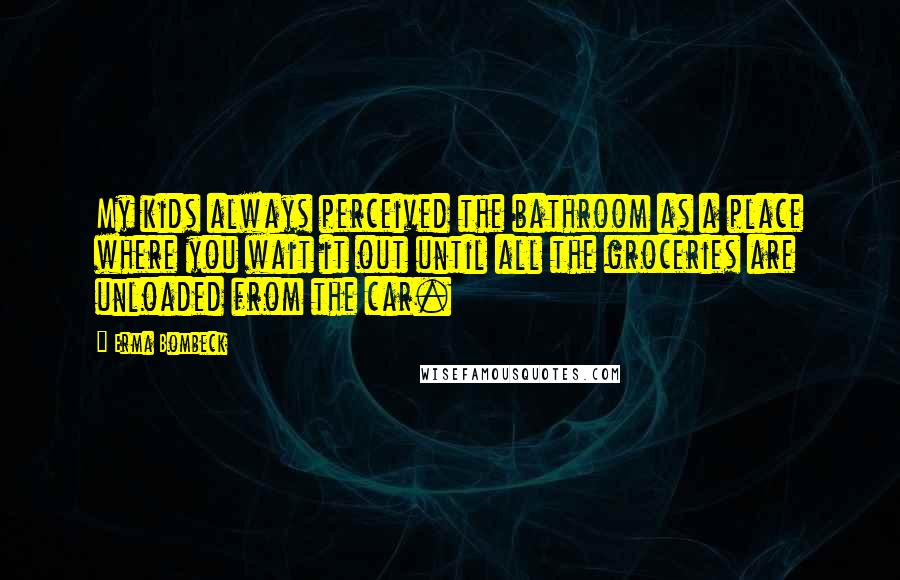 Erma Bombeck Quotes: My kids always perceived the bathroom as a place where you wait it out until all the groceries are unloaded from the car.