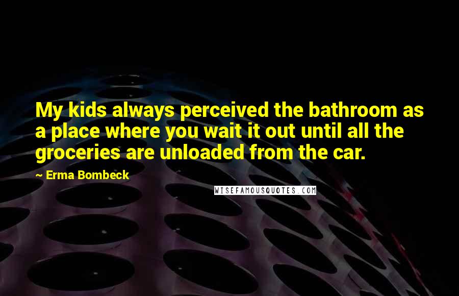 Erma Bombeck Quotes: My kids always perceived the bathroom as a place where you wait it out until all the groceries are unloaded from the car.
