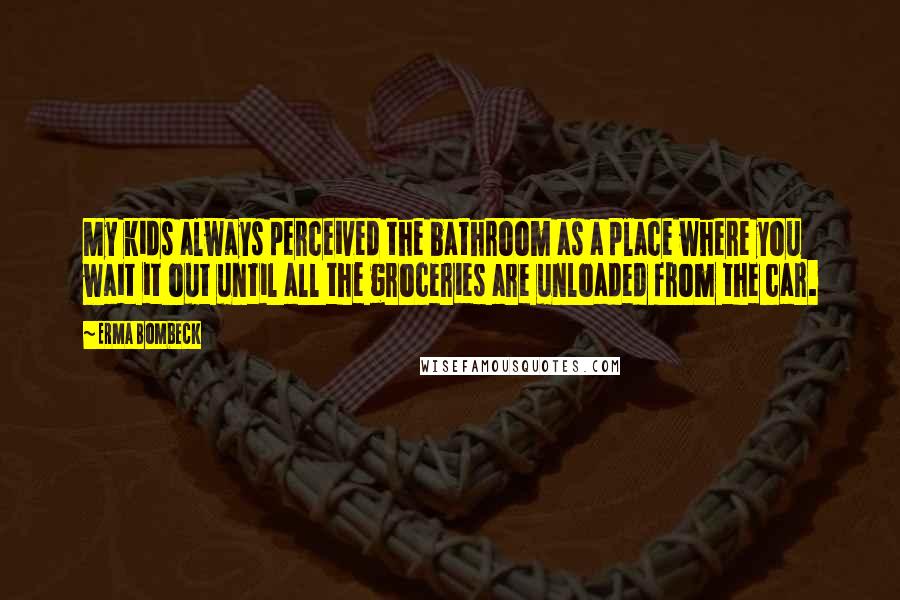 Erma Bombeck Quotes: My kids always perceived the bathroom as a place where you wait it out until all the groceries are unloaded from the car.