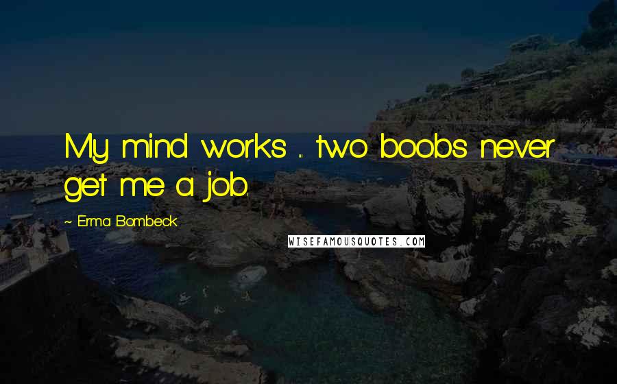 Erma Bombeck Quotes: My mind works ... two boobs never get me a job.