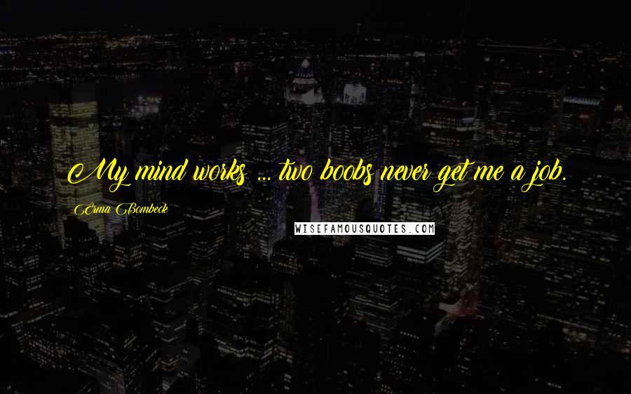Erma Bombeck Quotes: My mind works ... two boobs never get me a job.