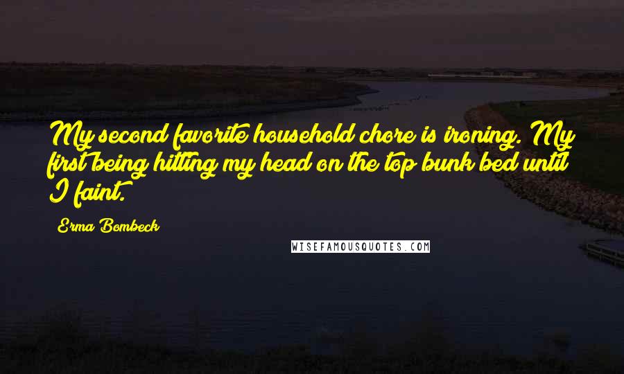 Erma Bombeck Quotes: My second favorite household chore is ironing. My first being hitting my head on the top bunk bed until I faint.