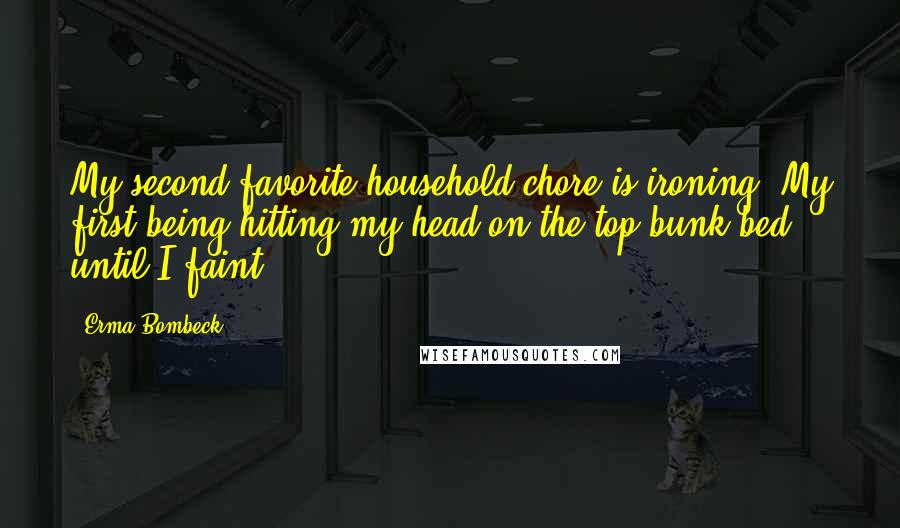 Erma Bombeck Quotes: My second favorite household chore is ironing. My first being hitting my head on the top bunk bed until I faint.