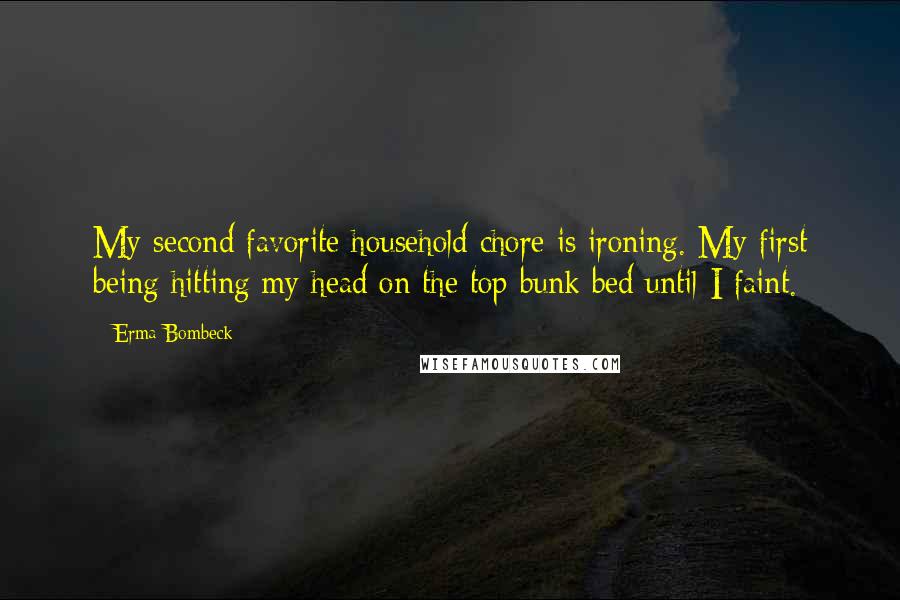 Erma Bombeck Quotes: My second favorite household chore is ironing. My first being hitting my head on the top bunk bed until I faint.