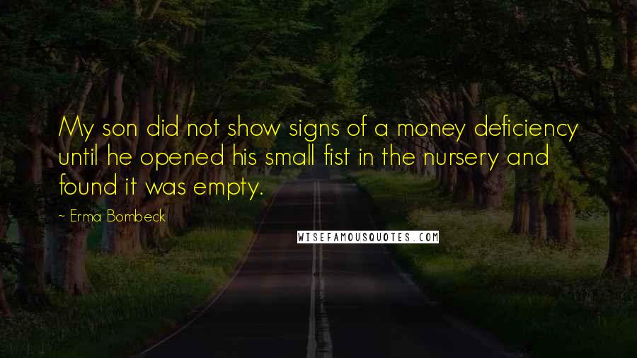 Erma Bombeck Quotes: My son did not show signs of a money deficiency until he opened his small fist in the nursery and found it was empty.