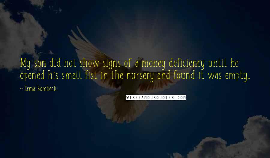 Erma Bombeck Quotes: My son did not show signs of a money deficiency until he opened his small fist in the nursery and found it was empty.