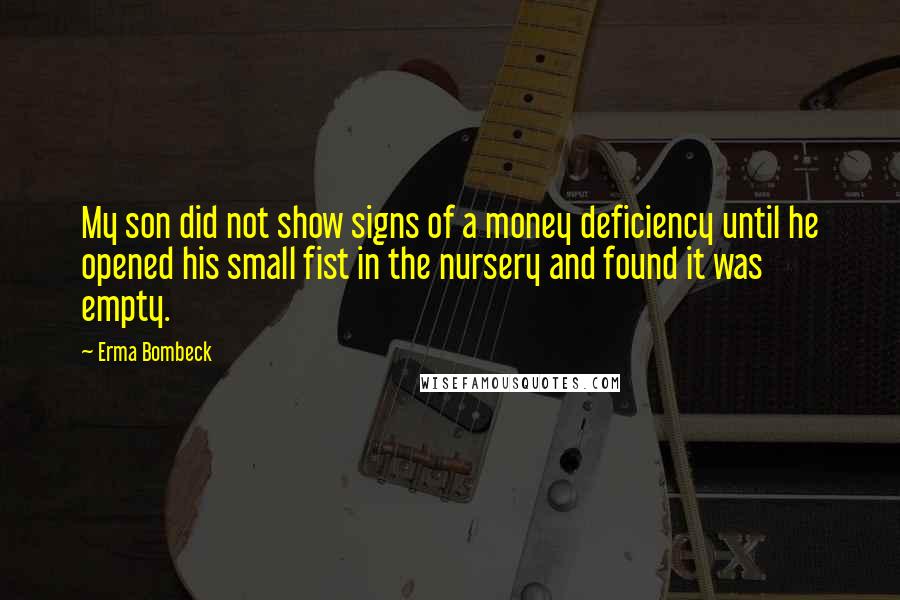 Erma Bombeck Quotes: My son did not show signs of a money deficiency until he opened his small fist in the nursery and found it was empty.