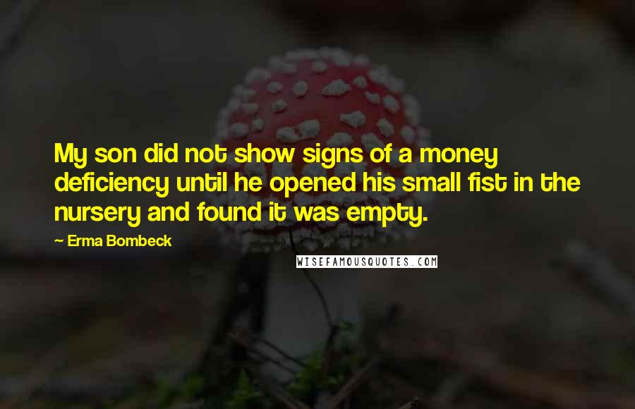 Erma Bombeck Quotes: My son did not show signs of a money deficiency until he opened his small fist in the nursery and found it was empty.