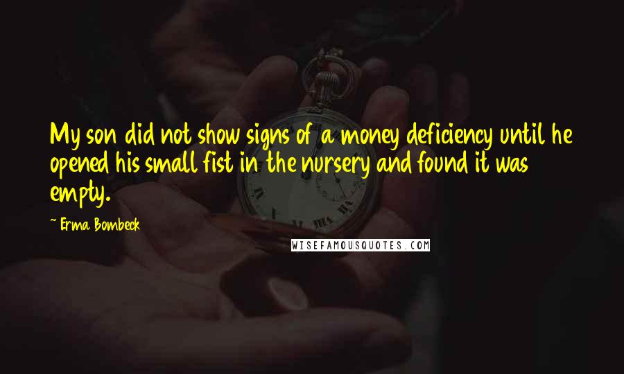 Erma Bombeck Quotes: My son did not show signs of a money deficiency until he opened his small fist in the nursery and found it was empty.