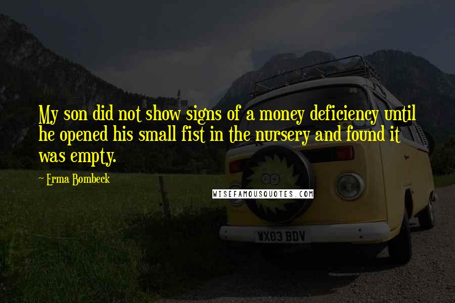 Erma Bombeck Quotes: My son did not show signs of a money deficiency until he opened his small fist in the nursery and found it was empty.