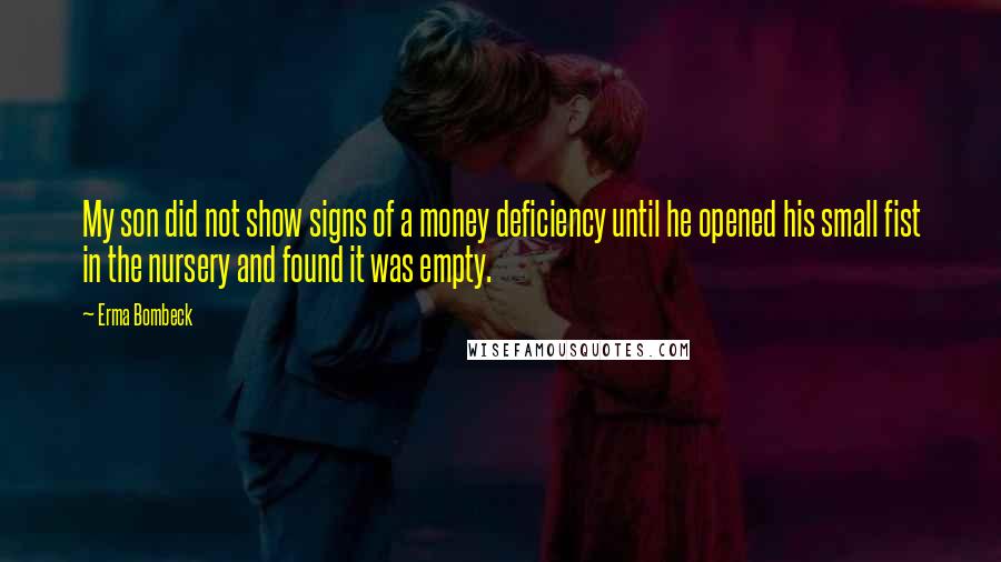 Erma Bombeck Quotes: My son did not show signs of a money deficiency until he opened his small fist in the nursery and found it was empty.