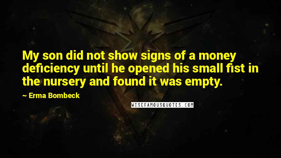 Erma Bombeck Quotes: My son did not show signs of a money deficiency until he opened his small fist in the nursery and found it was empty.