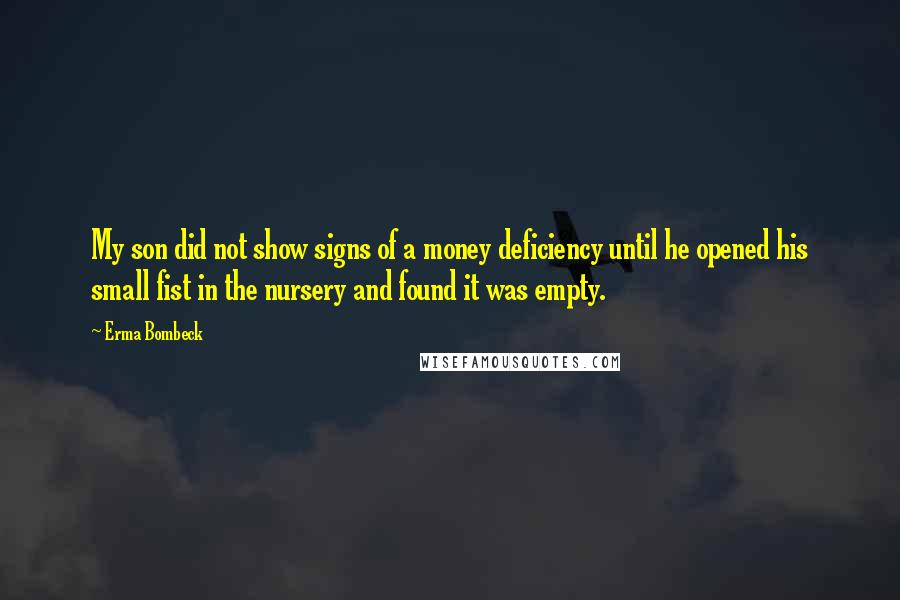 Erma Bombeck Quotes: My son did not show signs of a money deficiency until he opened his small fist in the nursery and found it was empty.