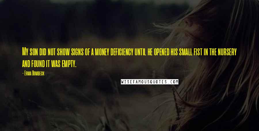 Erma Bombeck Quotes: My son did not show signs of a money deficiency until he opened his small fist in the nursery and found it was empty.