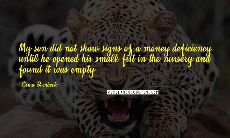 Erma Bombeck Quotes: My son did not show signs of a money deficiency until he opened his small fist in the nursery and found it was empty.