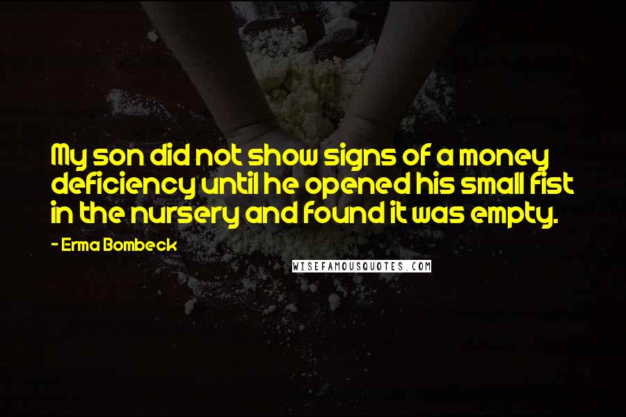 Erma Bombeck Quotes: My son did not show signs of a money deficiency until he opened his small fist in the nursery and found it was empty.