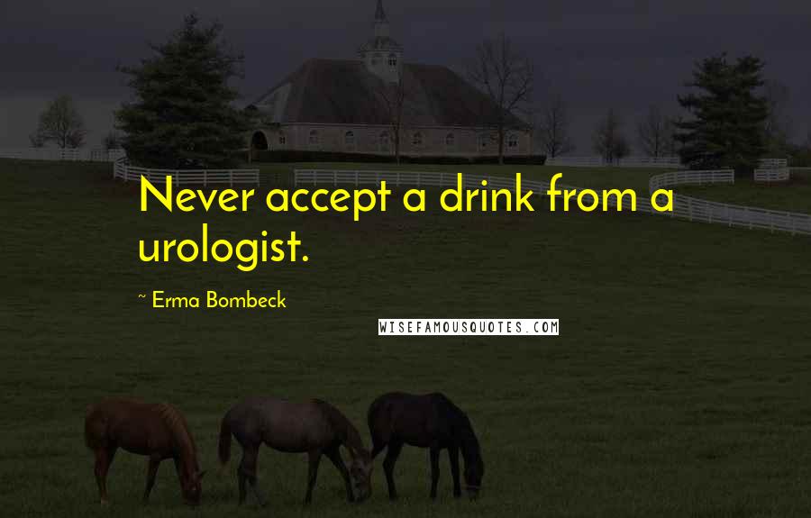 Erma Bombeck Quotes: Never accept a drink from a urologist.