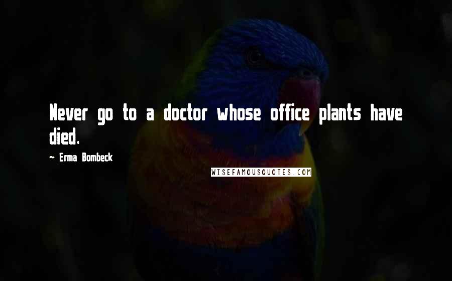 Erma Bombeck Quotes: Never go to a doctor whose office plants have died.