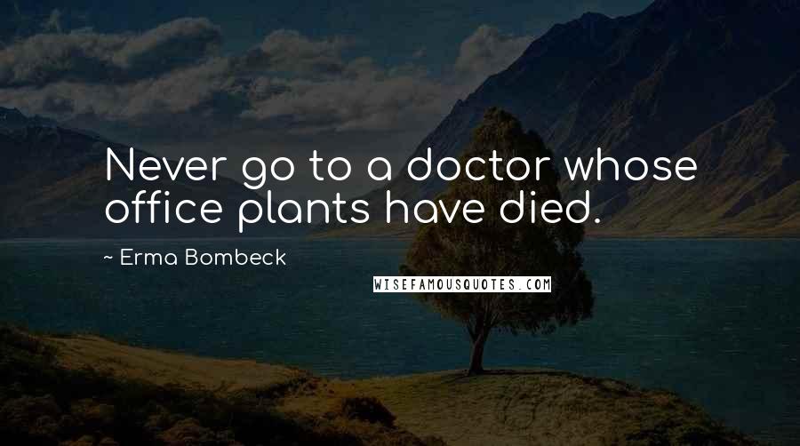 Erma Bombeck Quotes: Never go to a doctor whose office plants have died.