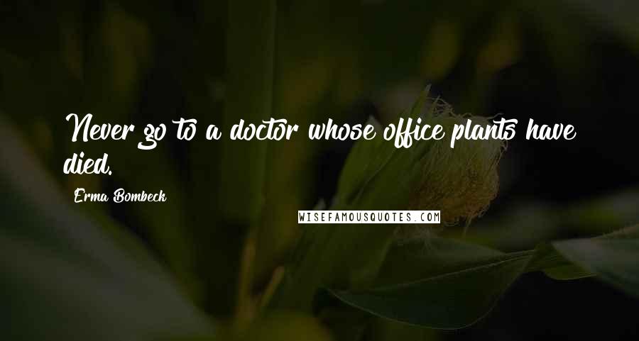 Erma Bombeck Quotes: Never go to a doctor whose office plants have died.