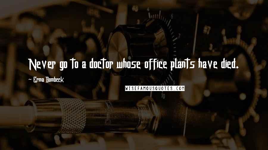 Erma Bombeck Quotes: Never go to a doctor whose office plants have died.
