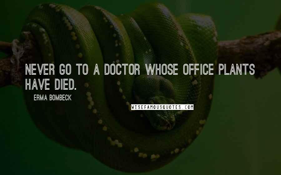Erma Bombeck Quotes: Never go to a doctor whose office plants have died.