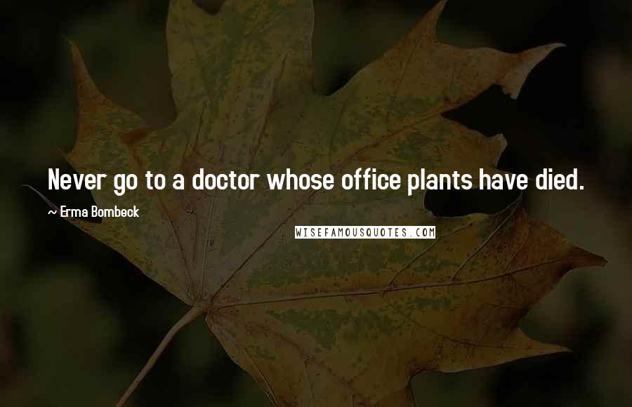 Erma Bombeck Quotes: Never go to a doctor whose office plants have died.