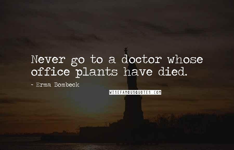 Erma Bombeck Quotes: Never go to a doctor whose office plants have died.